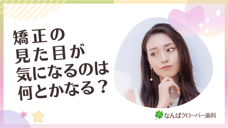 矯正の見た目が気になるのは何とかなる?