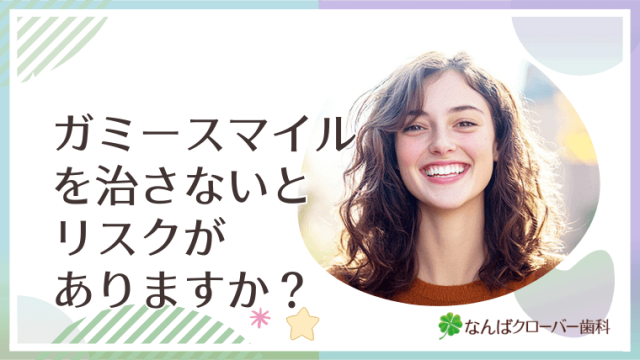 ガミースマイルを治さないとリスクがありますか？