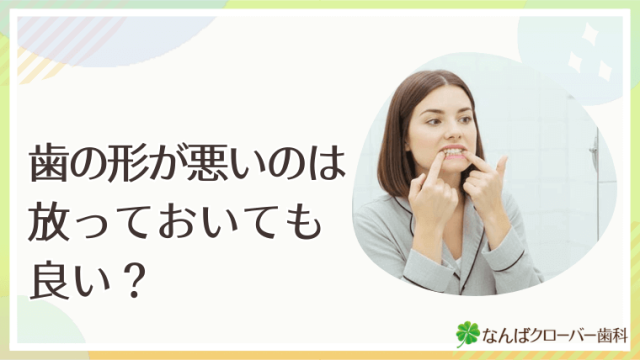 歯の形が悪いのは放っておいても良い？