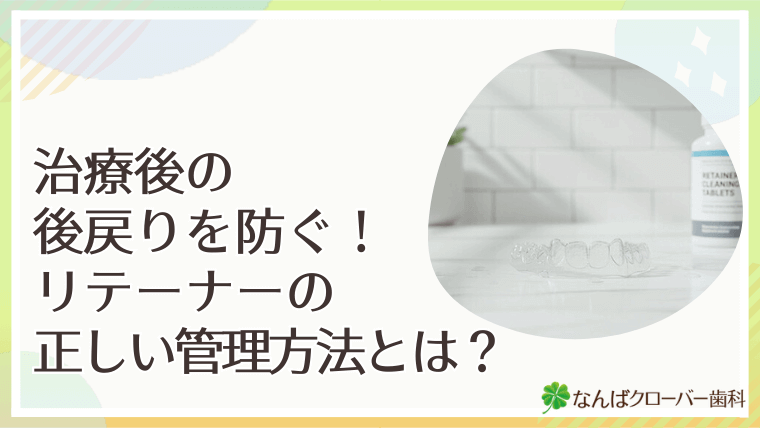 治療後の後戻りを防ぐ！リテーナーの正しい管理方法とは？