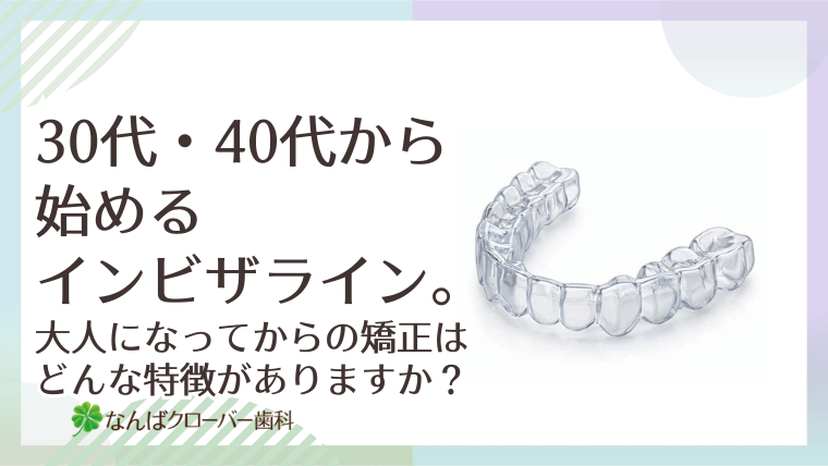 30代・40代から始めるインビザライン。大人になってからの矯正はどんな特徴がありますか？