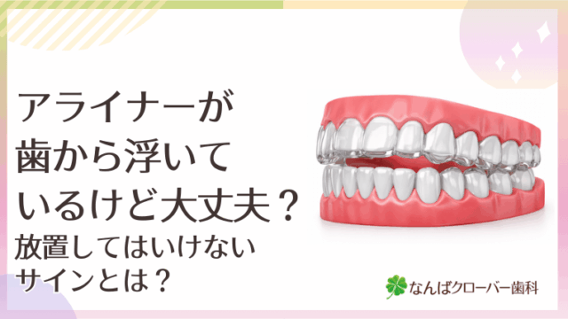 アライナーが歯から浮いているけど大丈夫？放置してはいけないサインとは