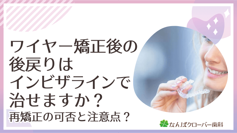 ワイヤー矯正後の後戻りはインビザラインで治せますか？再矯正の可否と注意点